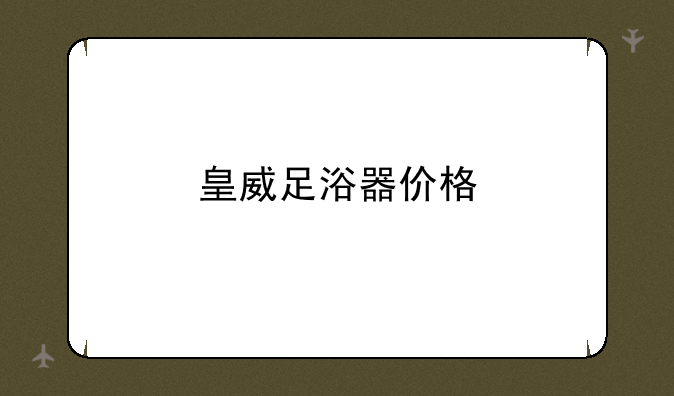 皇威足浴器价格