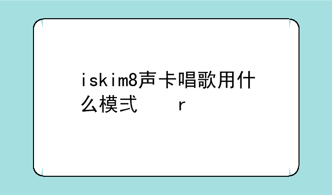 iskim8声卡唱歌用什么模式最好