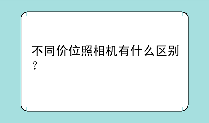 不同价位照相机有什么区别？