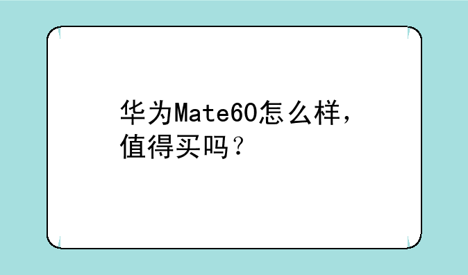 华为Mate60怎么样，值得买吗？