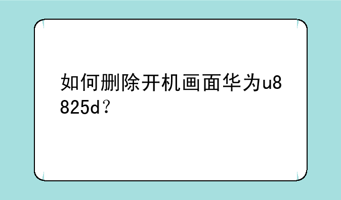 如何删除开机画面华为u8825d？