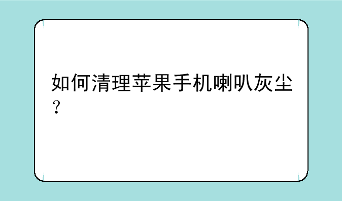 如何清理苹果手机喇叭灰尘？