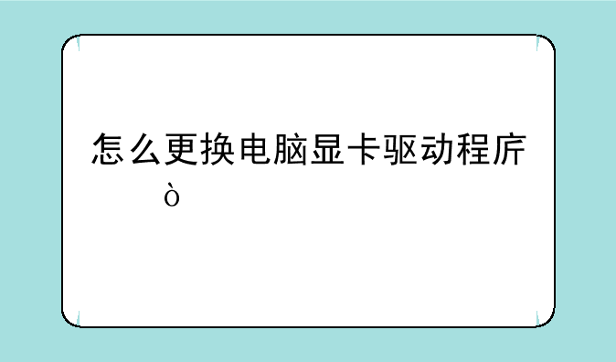 怎么更换电脑显卡驱动程序？