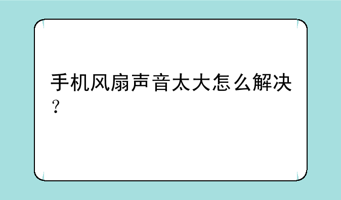 手机风扇声音太大怎么解决？