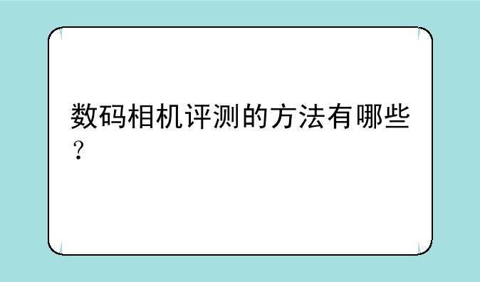 数码相机评测的方法有哪些？