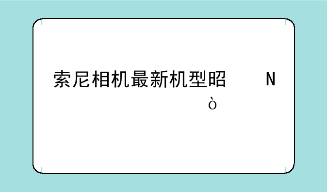 索尼相机最新机型是哪一款？