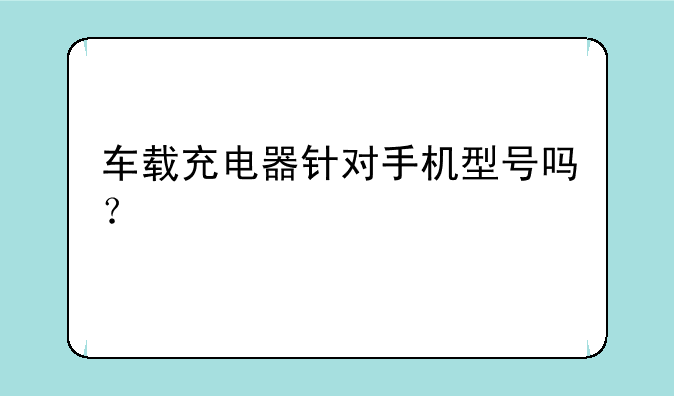 车载充电器针对手机型号吗？