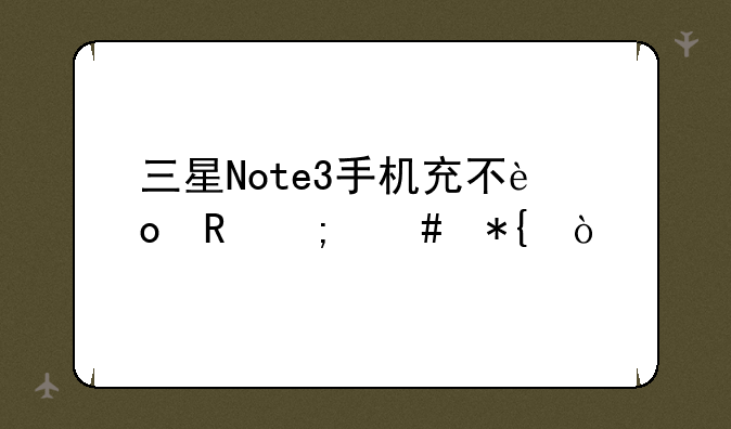 三星Note3手机充不进电怎么办？