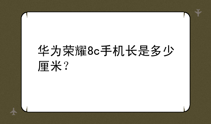 华为荣耀8c手机长是多少厘米？