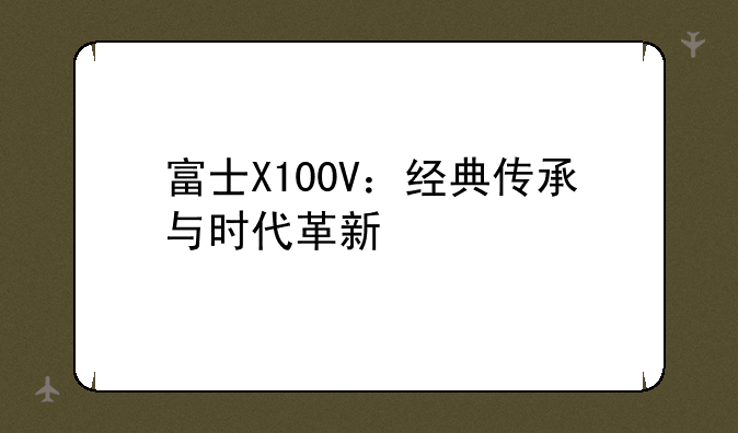 富士X100V：经典传承与时代革新