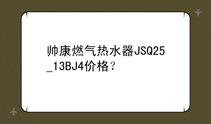 帅康燃气热水器JSQ25_13BJ4价格？