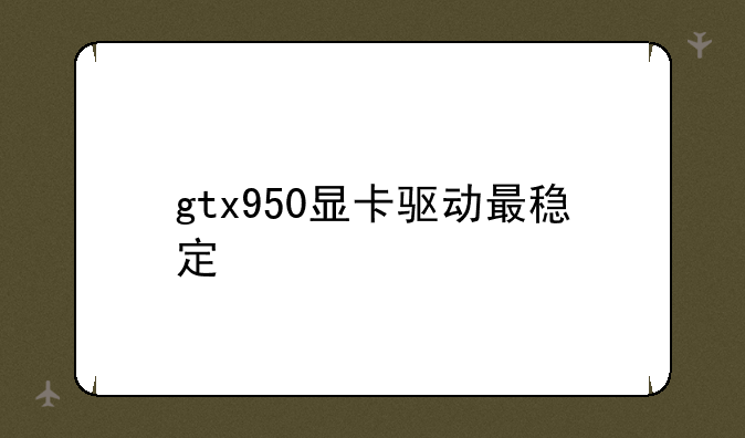 gtx950显卡驱动最稳定
