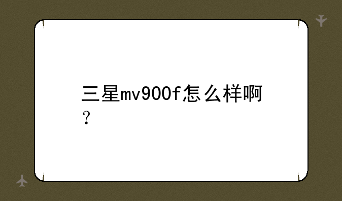 三星mv900f怎么样啊？