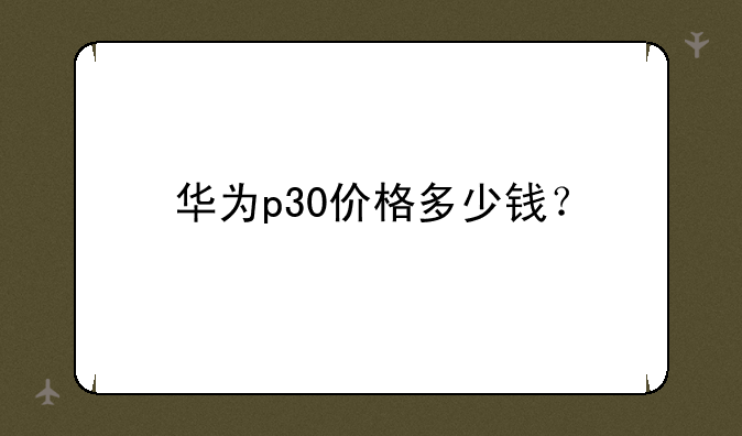 华为p30价格多少钱？