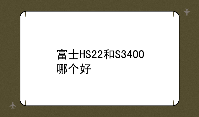富士HS22和S3400哪个好