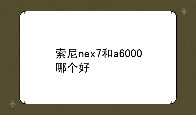 索尼nex7和a6000哪个好