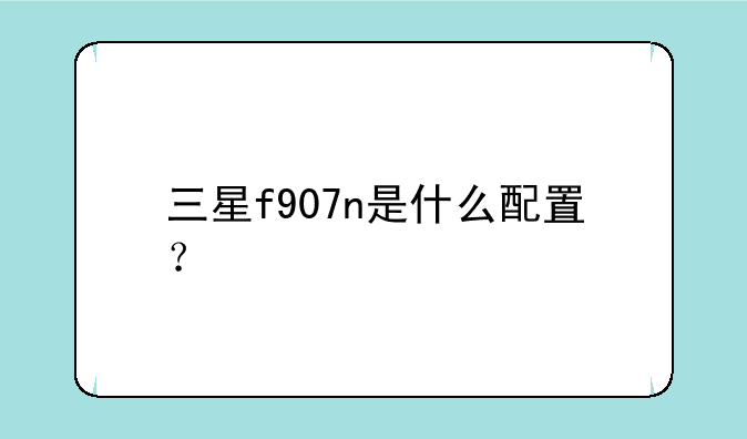 三星f907n是什么配置？