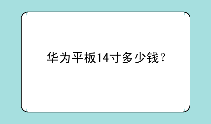 华为平板14寸多少钱？