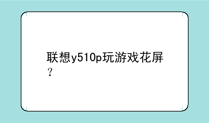 联想y510p玩游戏花屏？
