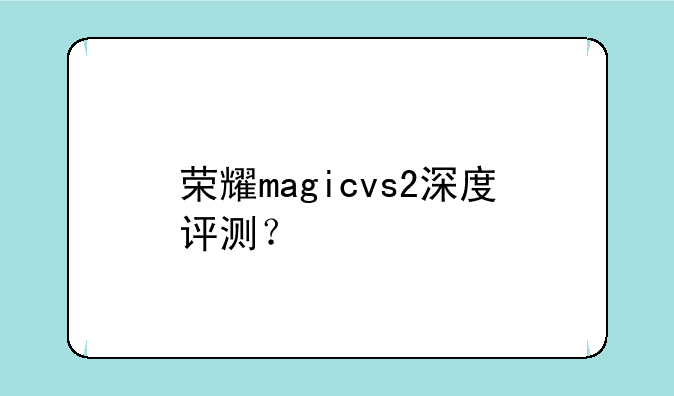 荣耀magicvs2深度评测？