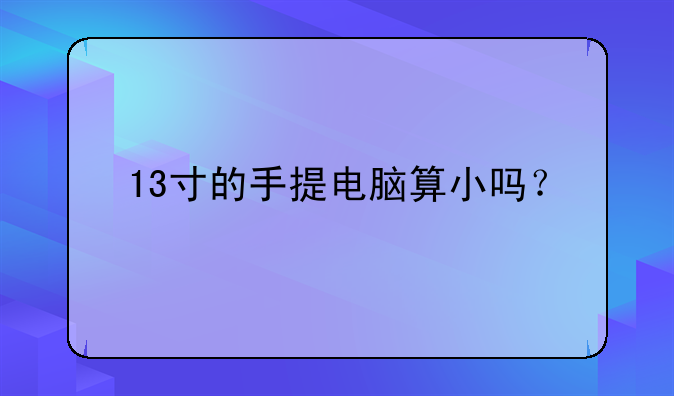 13寸的手提电脑算小吗？