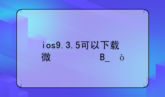ios9.3.5可以下载微信吗！