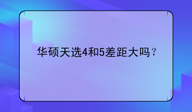 华硕天选4和5差距大吗？