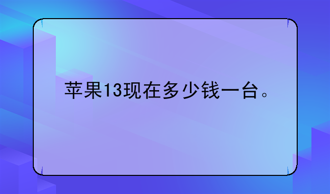 苹果13现在多少钱一台。