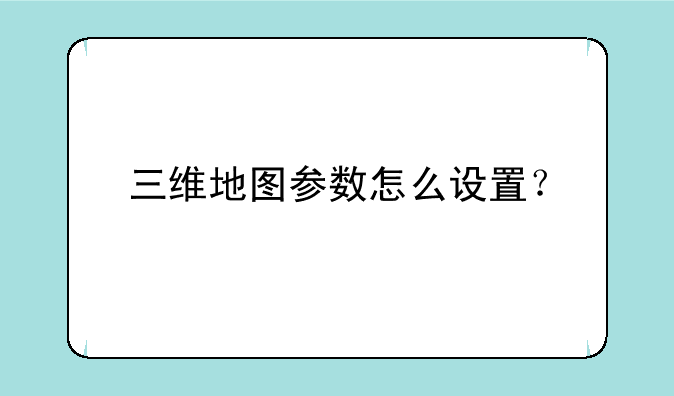 三维地图参数怎么设置？