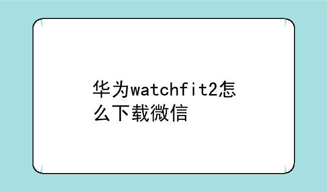华为watchfit2怎么下载微信