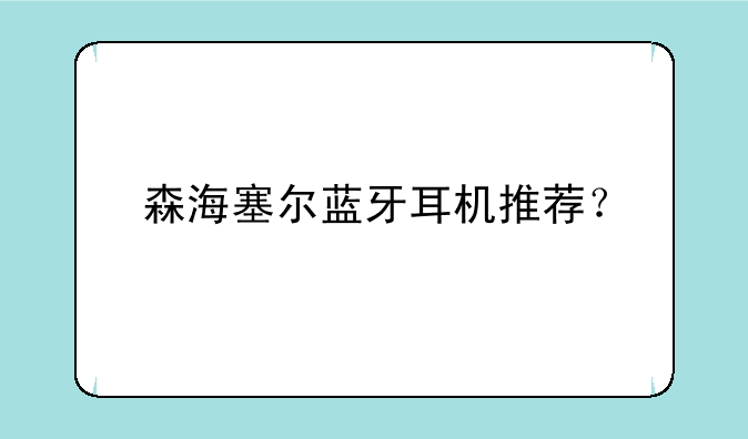 森海塞尔蓝牙耳机推荐？