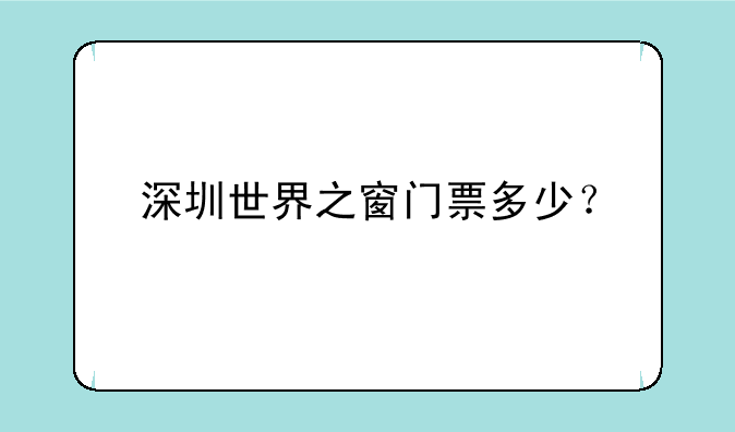 深圳世界之窗门票多少？