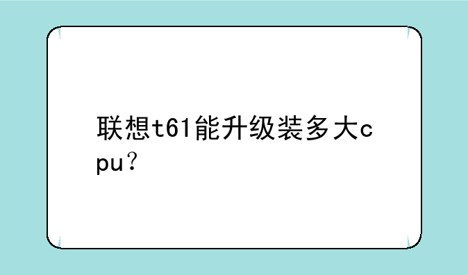 联想t61能升级装多大cpu？