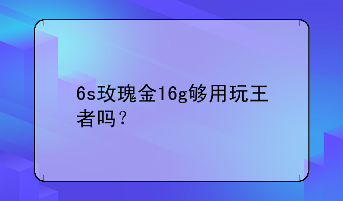 6s玫瑰金16g够用玩王者吗？
