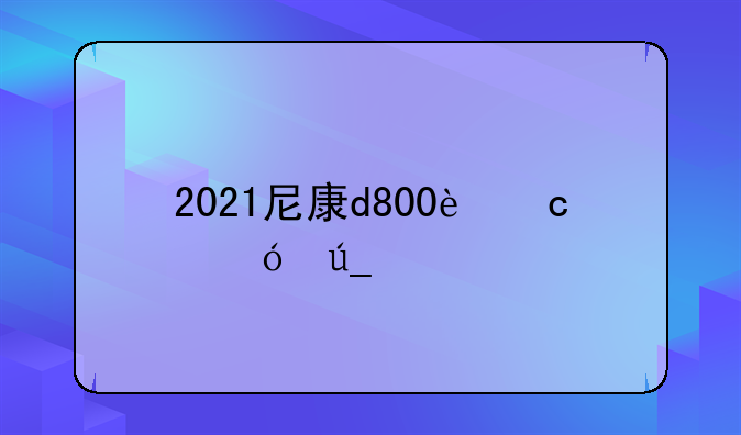 2021尼康d800还值得入手吗？