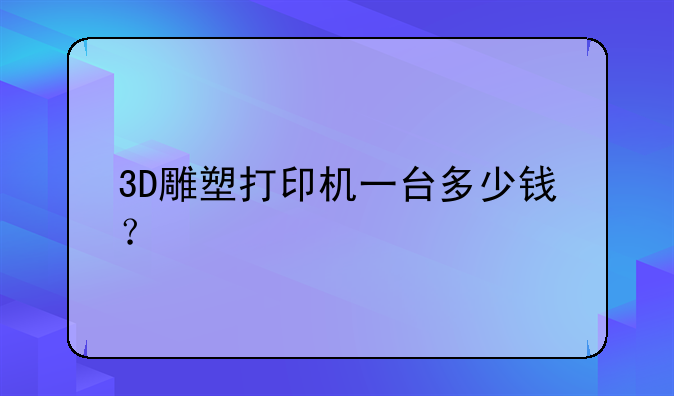 3D雕塑打印机一台多少钱？