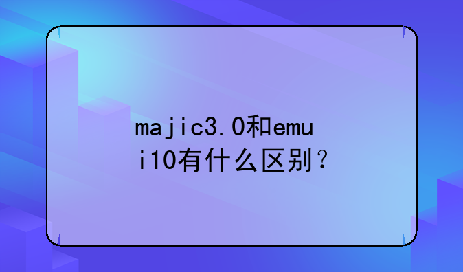 majic3.0和emui10有什么区别？