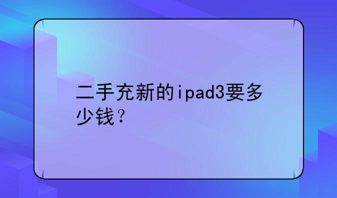 二手充新的ipad3要多少钱？