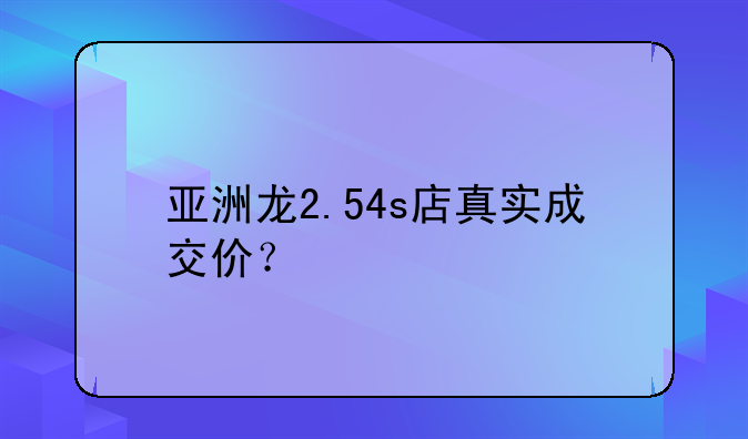 亚洲龙2.54s店真实成交价？
