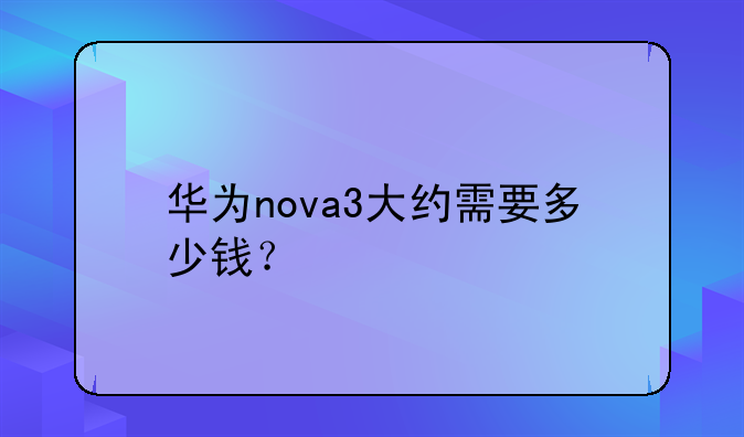 华为nova3大约需要多少钱？