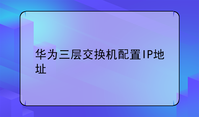 华为三层交换机配置IP地址