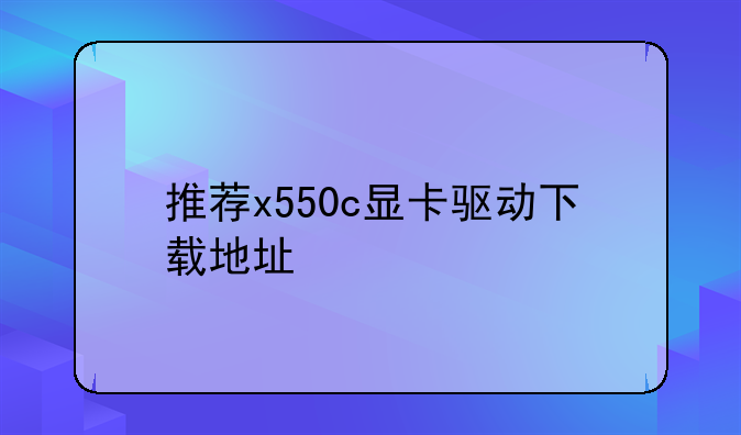 推荐x550c显卡驱动下载地址