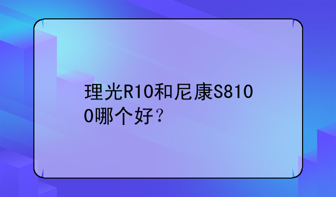 理光R10和尼康S8100哪个好？