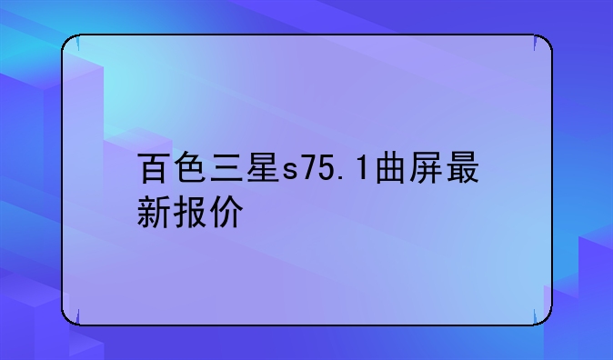 百色三星s75.1曲屏最新报价