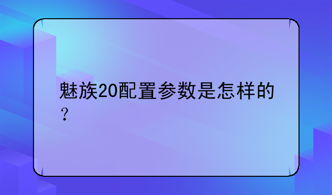 魅族20配置参数是怎样的？