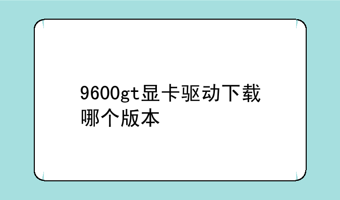 9600gt显卡驱动下载哪个版本
