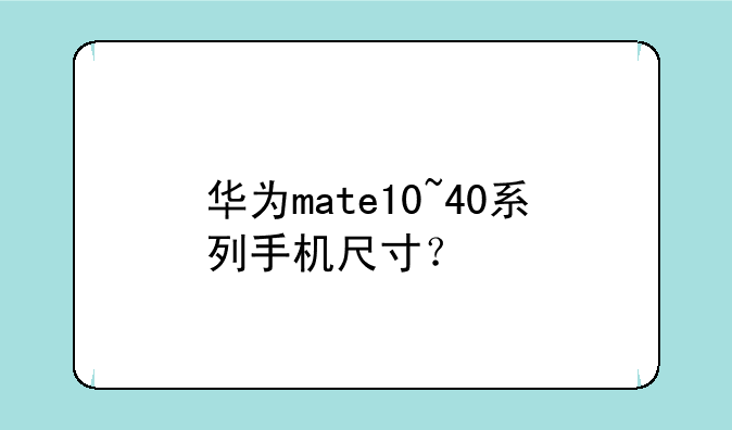 华为mate10~40系列手机尺寸？