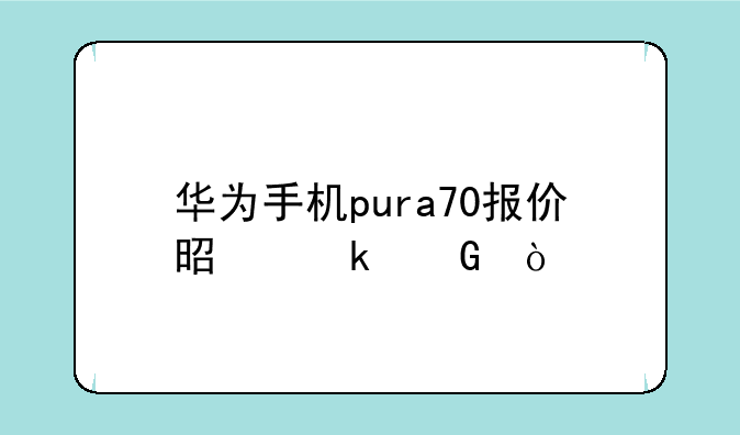 华为手机pura70报价是多少？