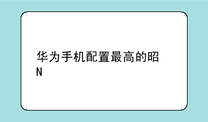 华为手机配置最高的是哪款