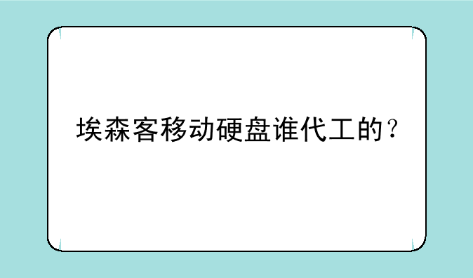 埃森客移动硬盘谁代工的？